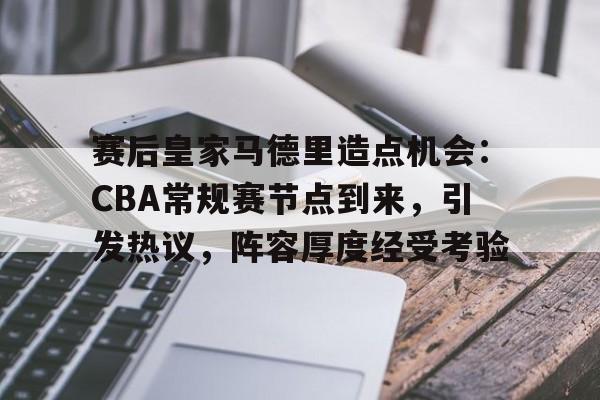 关于赛后皇家马德里造点机会:CBA常规赛节点到来,引发热议,阵容厚度经受考验的信息-LOL竞猜平台登录