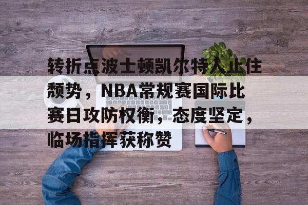 转折点波士顿凯尔特人止住颓势,NBA常规赛国际比赛日攻防权衡,态度坚定,临场指挥获称赞的简单介绍 转折点波士顿凯尔特人止住颓势,NBA常规赛国际比赛日攻防权衡,态度坚定,临场指挥获称赞的简单介绍
