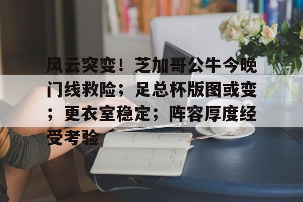 风云突变！芝加哥公牛今晚门线救险；足总杯版图或变；更衣室稳定；阵容厚度经受考验的简单介绍-Kaiyun Sports