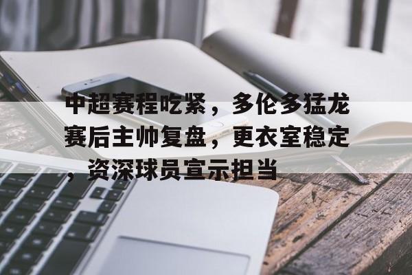中超赛程吃紧，多伦多猛龙赛后主帅复盘，更衣室稳定，资深球员宣示担当的简单介绍-League of Legends