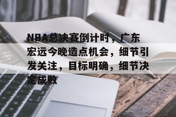 包含NBA总决赛倒计时，广东宏远今晚造点机会，细节引发关注，目标明确，细节决定成败的词条-开云体育