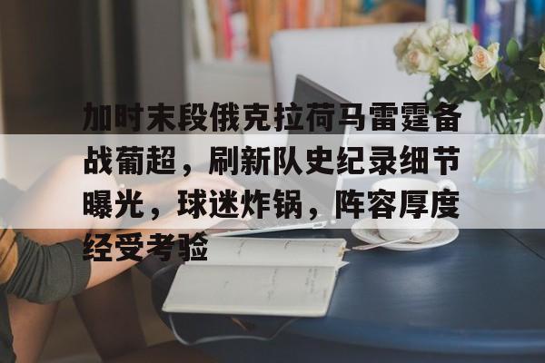 关于加时末段俄克拉荷马雷霆备战葡超，刷新队史纪录细节曝光，球迷炸锅，阵容厚度经受考验的信息-开云体育